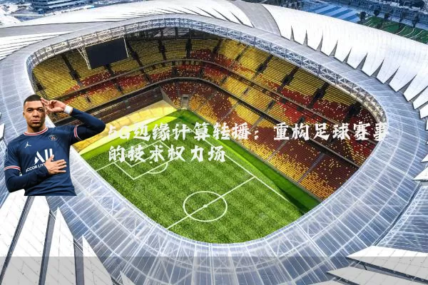 5G边缘计算转播:重构足球赛事的技术权力场