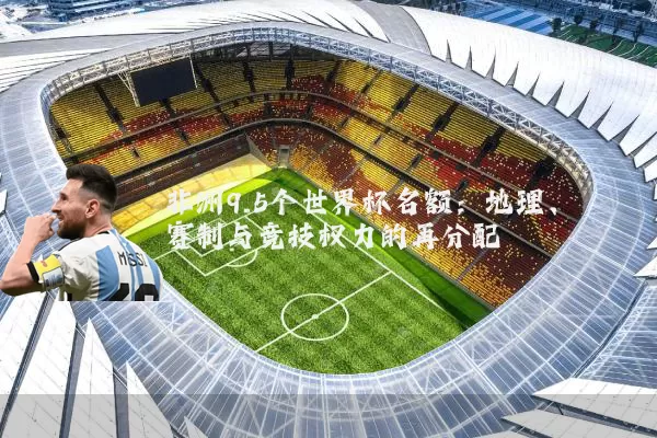 非洲9.5个世界杯名额：地理、赛制与竞技权力的再分配