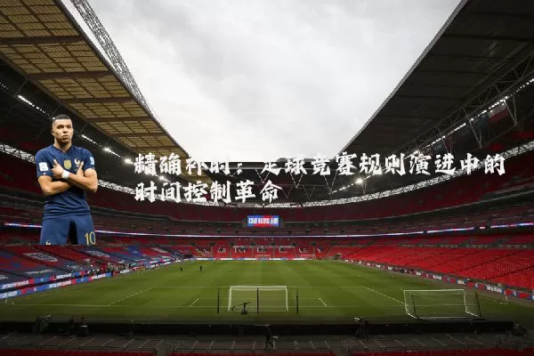 精确补时:足球竞赛规则演进中的时间控制革命