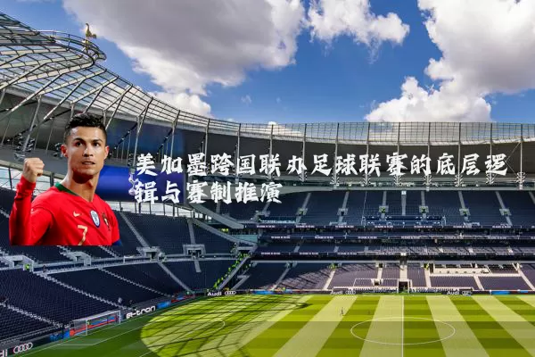 美加墨跨国联办足球联赛的底层逻辑与赛制推演