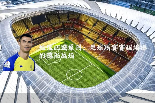 地理回避原则：足球联赛赛程编排的隐形战场