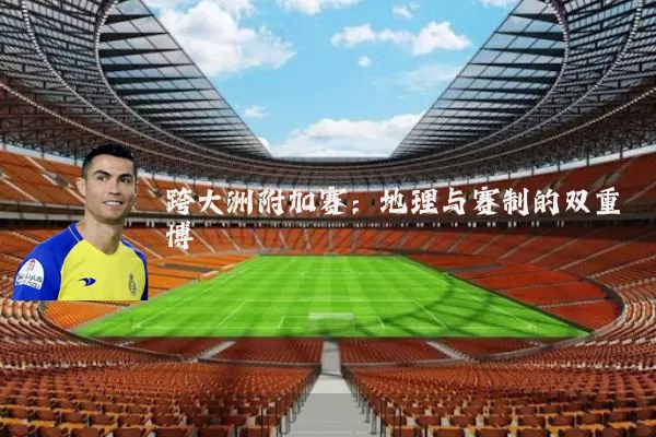 跨大洲附加赛:地理与赛制的双重博弈