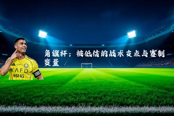角旗杆:被低估的战术支点与赛制变量