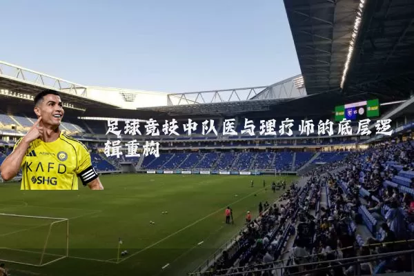 足球竞技中队医与理疗师的底层逻辑重构