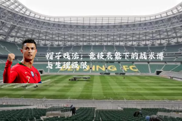 帽子戏法:竞技表象下的战术博弈与生理极限