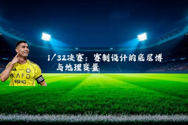 1/32决赛：赛制设计的底层博弈与地理变量