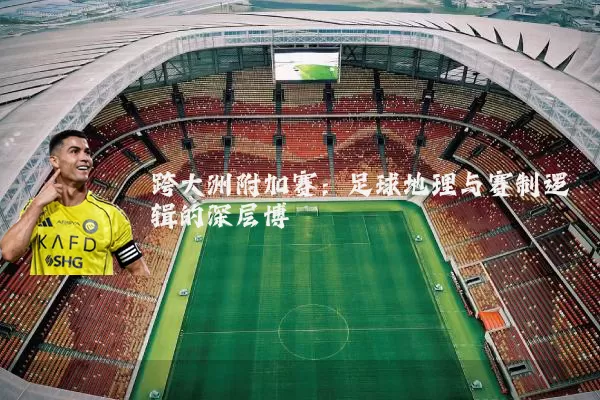 跨大洲附加赛:足球地理与赛制逻辑的深层博弈