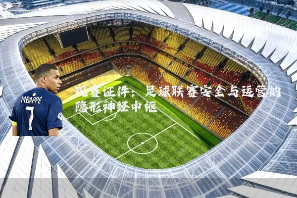 观赛证件:足球联赛安全与运营的隐形神经中枢