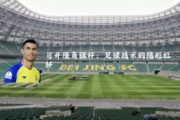 可升降角旗杆:足球战术的隐形杠杆